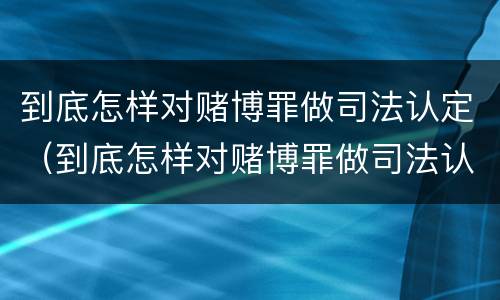 到底怎样对赌博罪做司法认定（到底怎样对赌博罪做司法认定呢）