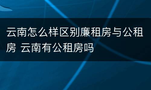 云南怎么样区别廉租房与公租房 云南有公租房吗