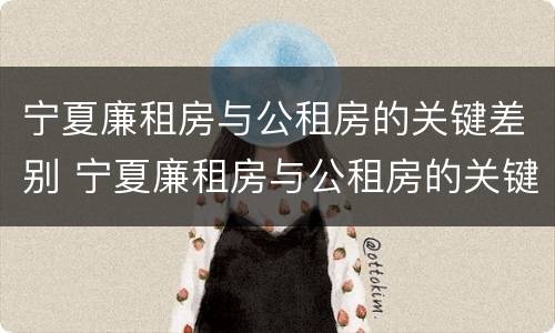 宁夏廉租房与公租房的关键差别 宁夏廉租房与公租房的关键差别在哪