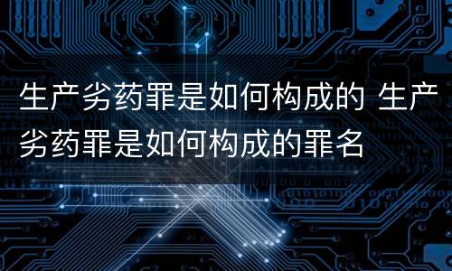 生产劣药罪是如何构成的 生产劣药罪是如何构成的罪名