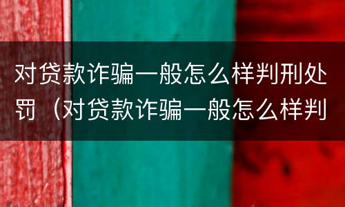 对贷款诈骗一般怎么样判刑处罚（对贷款诈骗一般怎么样判刑处罚呢）