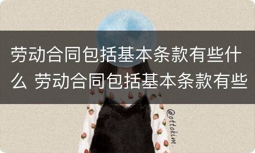 劳动合同包括基本条款有些什么 劳动合同包括基本条款有些什么要求