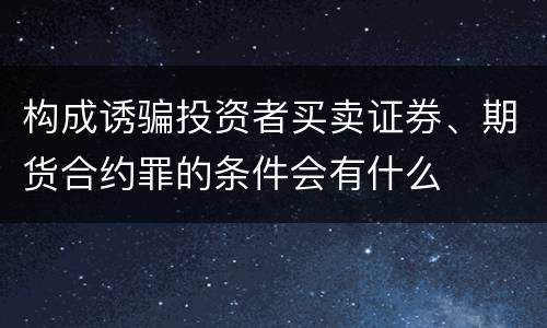 构成诱骗投资者买卖证券、期货合约罪的条件会有什么