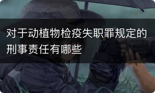 对于动植物检疫失职罪规定的刑事责任有哪些
