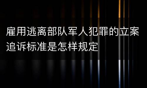 雇用逃离部队军人犯罪的立案追诉标准是怎样规定