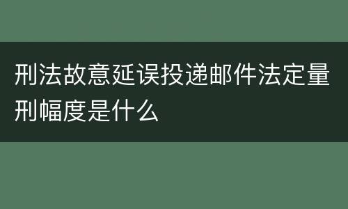 刑法故意延误投递邮件法定量刑幅度是什么