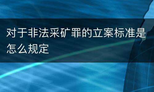 对于非法采矿罪的立案标准是怎么规定