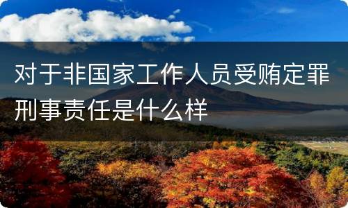 对于非国家工作人员受贿定罪刑事责任是什么样