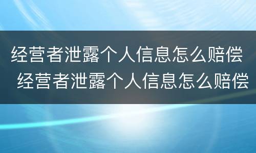 经营者泄露个人信息怎么赔偿 经营者泄露个人信息怎么赔偿员工