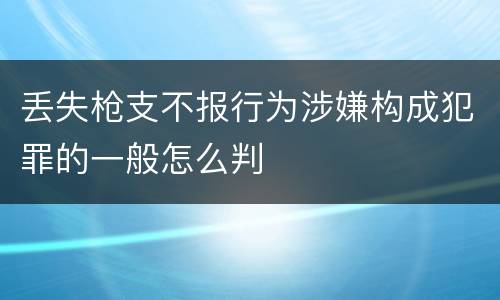 丢失枪支不报行为涉嫌构成犯罪的一般怎么判