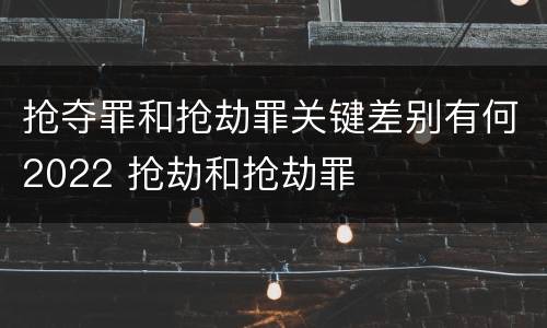 抢夺罪和抢劫罪关键差别有何2022 抢劫和抢劫罪