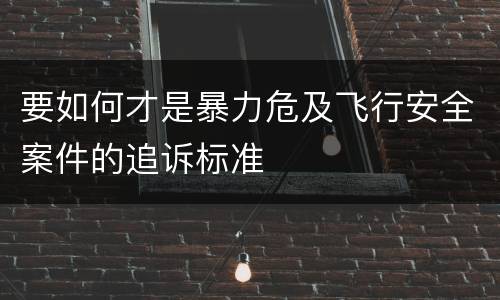 要如何才是暴力危及飞行安全案件的追诉标准