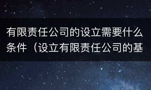 有限责任公司的设立需要什么条件（设立有限责任公司的基本条件有哪些?）