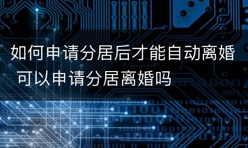 如何申请分居后才能自动离婚 可以申请分居离婚吗