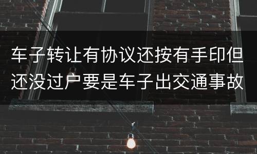 车子转让有协议还按有手印但还没过户要是车子出交通事故卖方有责任吗