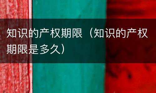 知识的产权期限（知识的产权期限是多久）