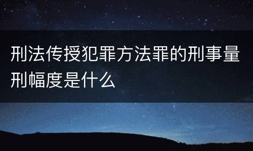 刑法传授犯罪方法罪的刑事量刑幅度是什么