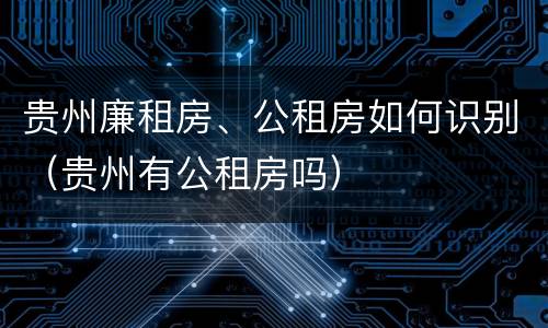 贵州廉租房、公租房如何识别（贵州有公租房吗）