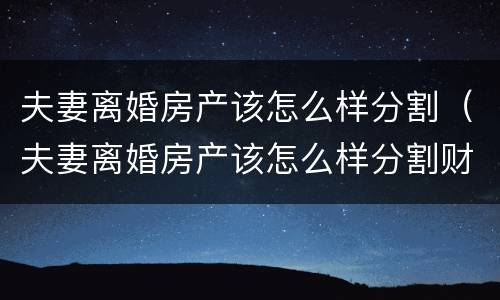 夫妻离婚房产该怎么样分割（夫妻离婚房产该怎么样分割财产）