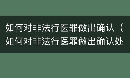 如何对非法行医罪做出确认（如何对非法行医罪做出确认处罚）