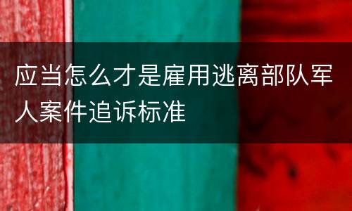 应当怎么才是雇用逃离部队军人案件追诉标准