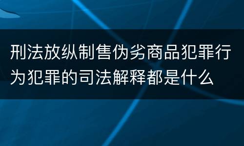 刑法放纵制售伪劣商品犯罪行为犯罪的司法解释都是什么