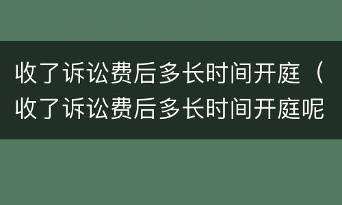 收了诉讼费后多长时间开庭（收了诉讼费后多长时间开庭呢）
