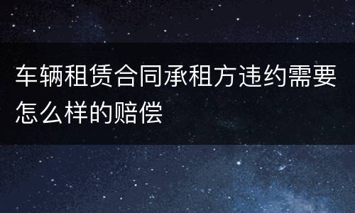 车辆租赁合同承租方违约需要怎么样的赔偿
