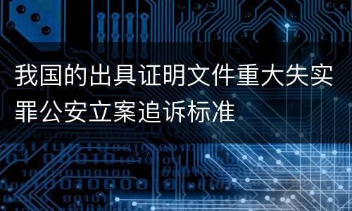 我国的出具证明文件重大失实罪公安立案追诉标准