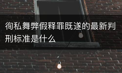 徇私舞弊假释罪既遂的最新判刑标准是什么