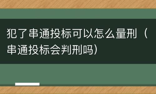 犯了串通投标可以怎么量刑（串通投标会判刑吗）