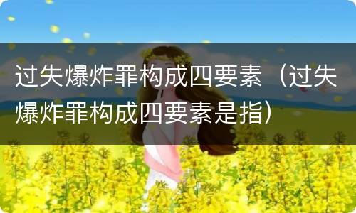 过失爆炸罪构成四要素（过失爆炸罪构成四要素是指）