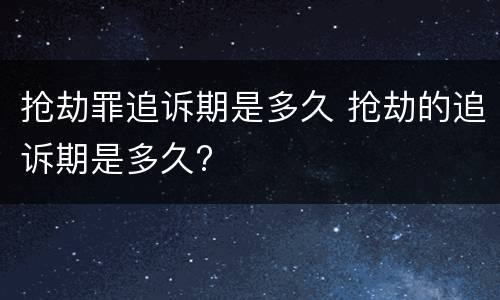 抢劫罪追诉期是多久 抢劫的追诉期是多久?