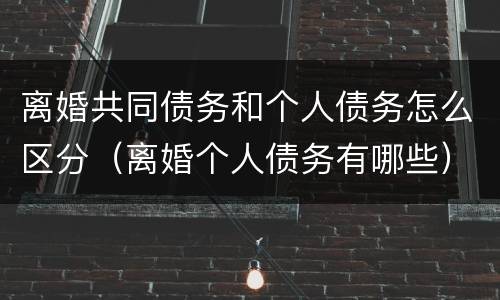 离婚共同债务和个人债务怎么区分（离婚个人债务有哪些）