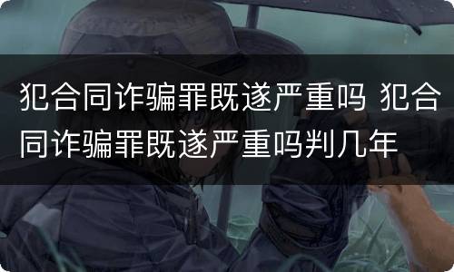 犯合同诈骗罪既遂严重吗 犯合同诈骗罪既遂严重吗判几年