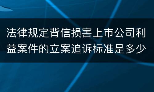 法律规定背信损害上市公司利益案件的立案追诉标准是多少