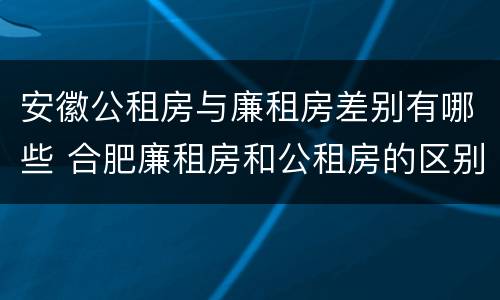 安徽公租房与廉租房差别有哪些 合肥廉租房和公租房的区别