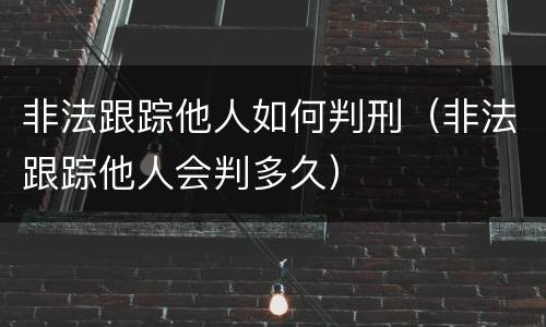 非法跟踪他人如何判刑（非法跟踪他人会判多久）