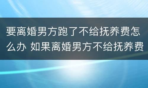 要离婚男方跑了不给抚养费怎么办 如果离婚男方不给抚养费怎么办