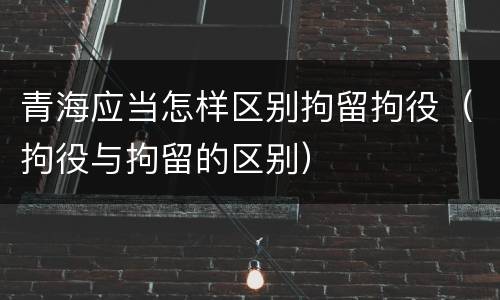 青海应当怎样区别拘留拘役（拘役与拘留的区别）