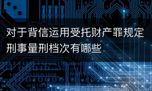 对于背信运用受托财产罪规定刑事量刑档次有哪些