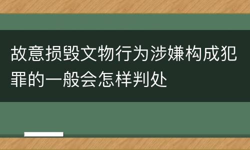 故意损毁文物行为涉嫌构成犯罪的一般会怎样判处