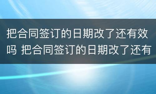把合同签订的日期改了还有效吗 把合同签订的日期改了还有效吗怎么写