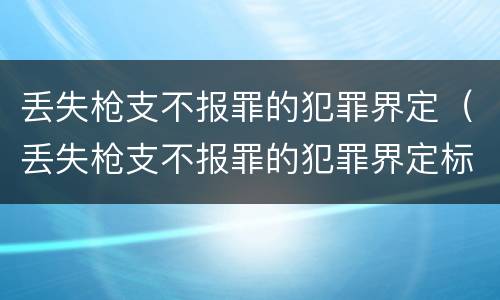 丢失枪支不报罪的犯罪界定（丢失枪支不报罪的犯罪界定标准）