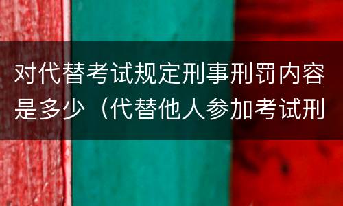 对代替考试规定刑事刑罚内容是多少（代替他人参加考试刑法）