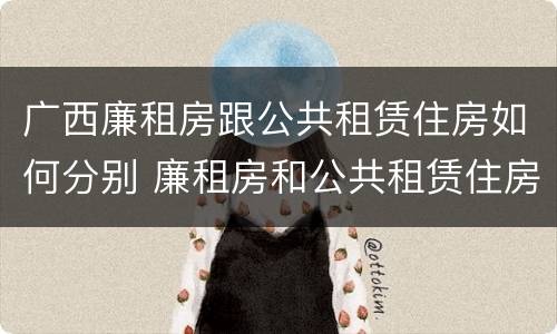 广西廉租房跟公共租赁住房如何分别 廉租房和公共租赁住房的区别