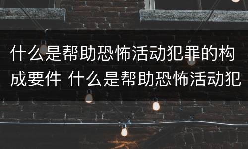 什么是帮助恐怖活动犯罪的构成要件 什么是帮助恐怖活动犯罪的构成要件罪名