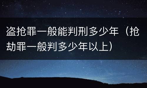盗抢罪一般能判刑多少年（抢劫罪一般判多少年以上）