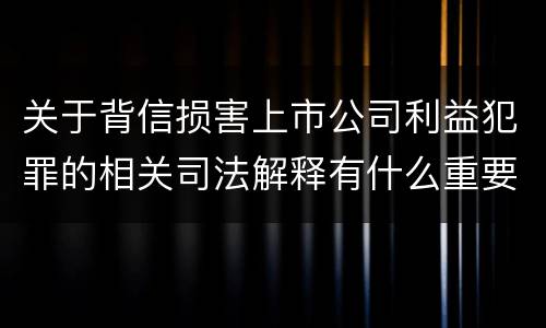 关于背信损害上市公司利益犯罪的相关司法解释有什么重要内容