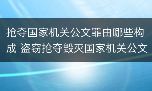 抢夺国家机关公文罪由哪些构成 盗窃抢夺毁灭国家机关公文罪的法律规定